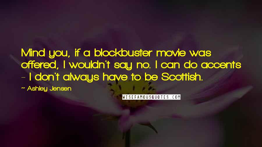 Ashley Jensen Quotes: Mind you, if a blockbuster movie was offered, I wouldn't say no. I can do accents - I don't always have to be Scottish.