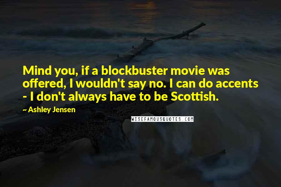 Ashley Jensen Quotes: Mind you, if a blockbuster movie was offered, I wouldn't say no. I can do accents - I don't always have to be Scottish.