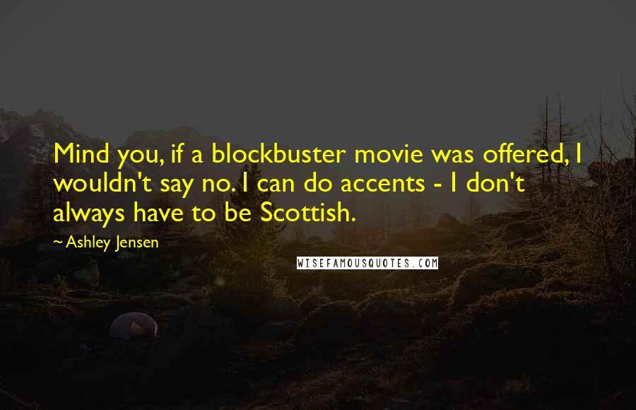 Ashley Jensen Quotes: Mind you, if a blockbuster movie was offered, I wouldn't say no. I can do accents - I don't always have to be Scottish.