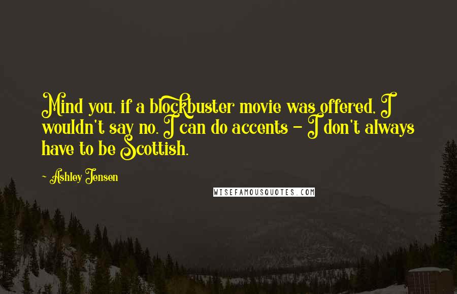 Ashley Jensen Quotes: Mind you, if a blockbuster movie was offered, I wouldn't say no. I can do accents - I don't always have to be Scottish.