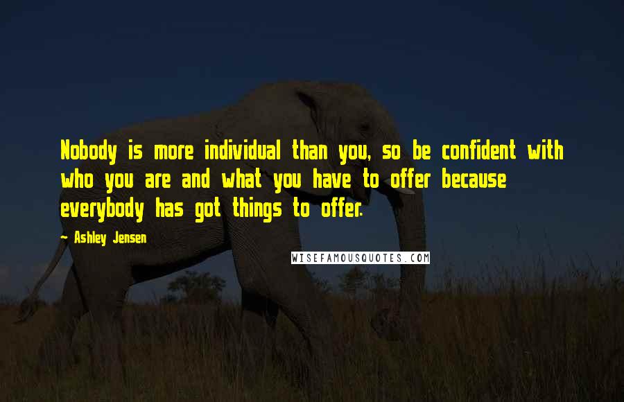 Ashley Jensen Quotes: Nobody is more individual than you, so be confident with who you are and what you have to offer because everybody has got things to offer.
