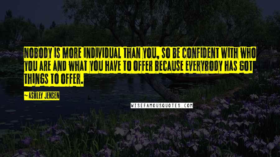 Ashley Jensen Quotes: Nobody is more individual than you, so be confident with who you are and what you have to offer because everybody has got things to offer.