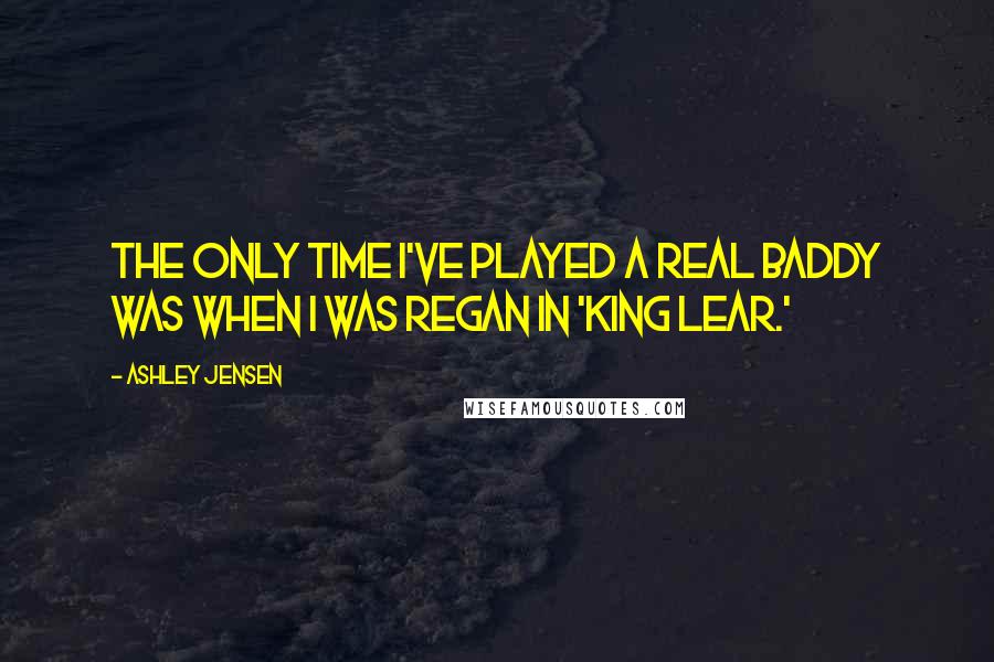 Ashley Jensen Quotes: The only time I've played a real baddy was when I was Regan in 'King Lear.'