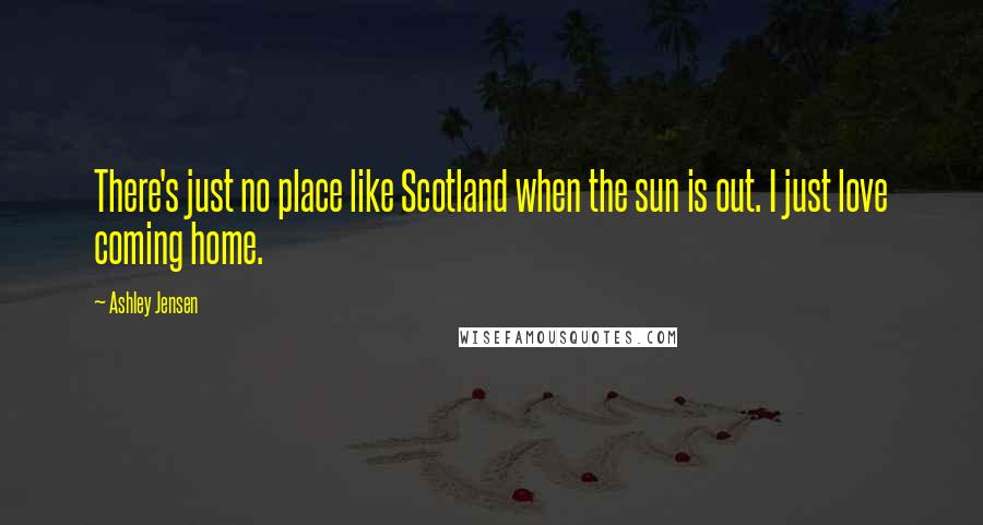 Ashley Jensen Quotes: There's just no place like Scotland when the sun is out. I just love coming home.