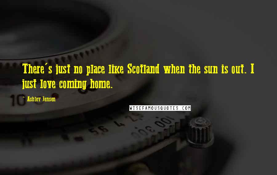 Ashley Jensen Quotes: There's just no place like Scotland when the sun is out. I just love coming home.