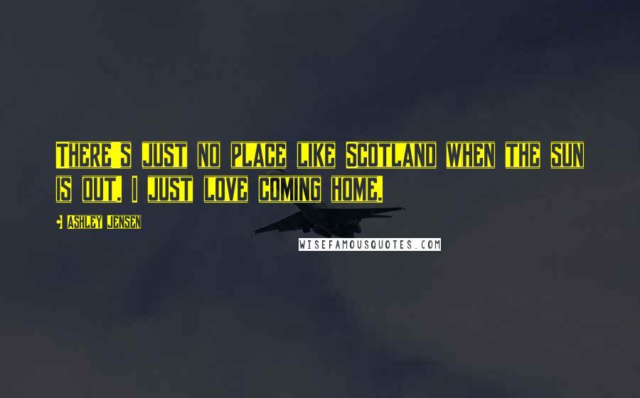 Ashley Jensen Quotes: There's just no place like Scotland when the sun is out. I just love coming home.