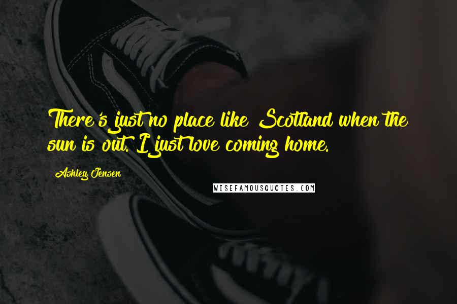 Ashley Jensen Quotes: There's just no place like Scotland when the sun is out. I just love coming home.