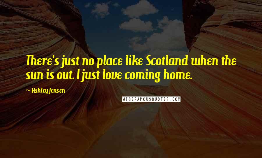 Ashley Jensen Quotes: There's just no place like Scotland when the sun is out. I just love coming home.