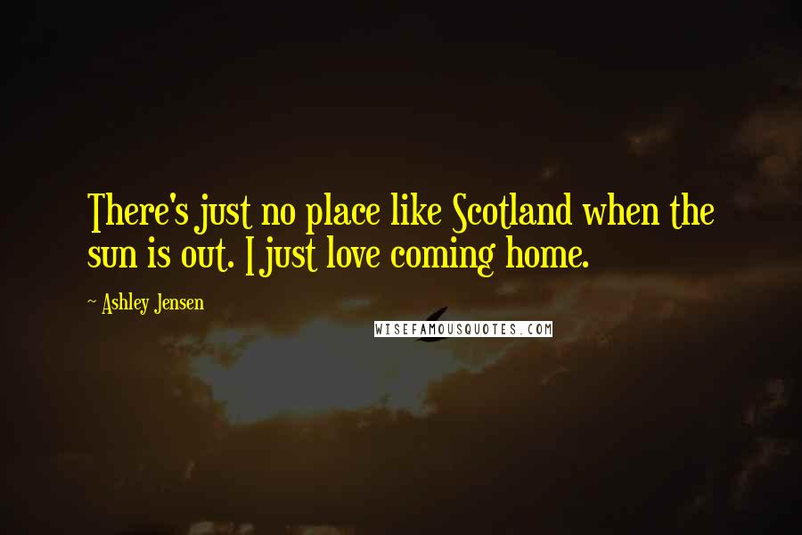 Ashley Jensen Quotes: There's just no place like Scotland when the sun is out. I just love coming home.