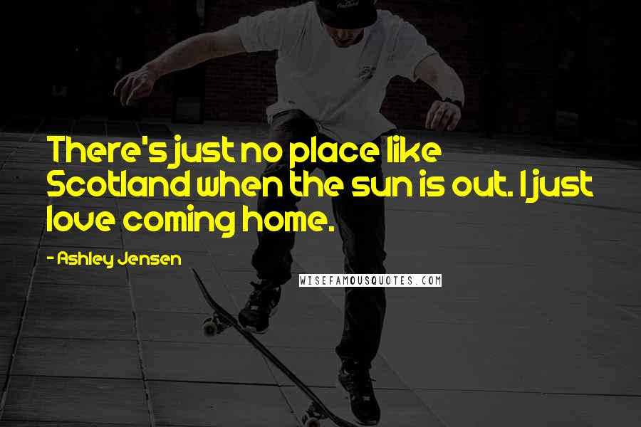 Ashley Jensen Quotes: There's just no place like Scotland when the sun is out. I just love coming home.