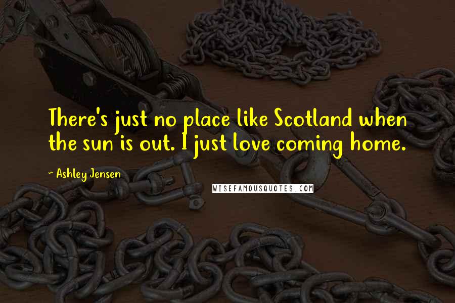 Ashley Jensen Quotes: There's just no place like Scotland when the sun is out. I just love coming home.