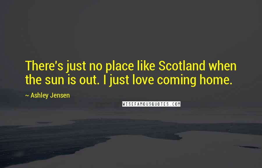 Ashley Jensen Quotes: There's just no place like Scotland when the sun is out. I just love coming home.