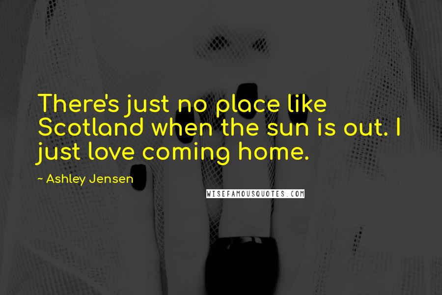 Ashley Jensen Quotes: There's just no place like Scotland when the sun is out. I just love coming home.