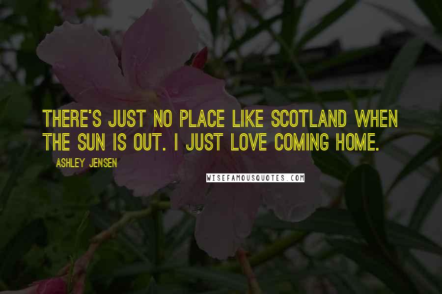 Ashley Jensen Quotes: There's just no place like Scotland when the sun is out. I just love coming home.
