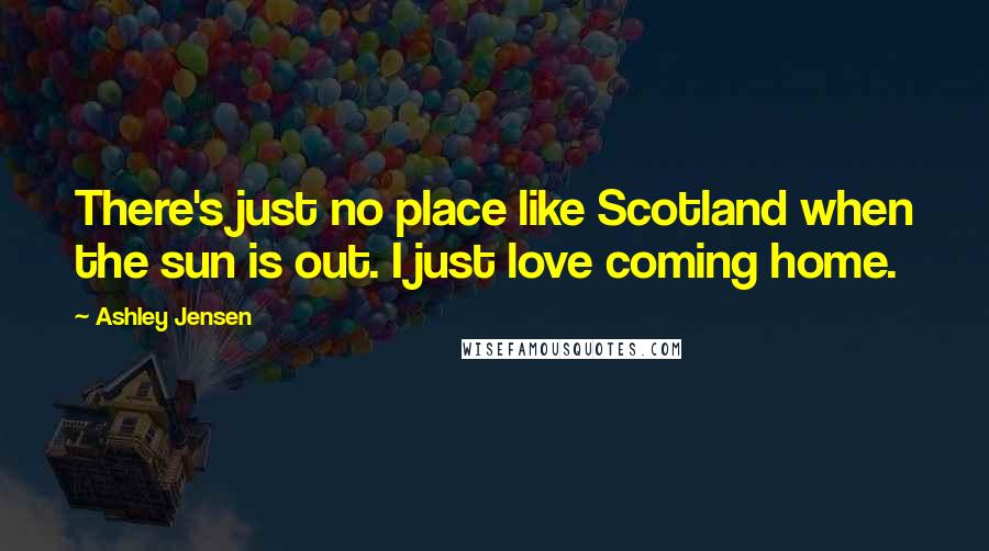 Ashley Jensen Quotes: There's just no place like Scotland when the sun is out. I just love coming home.