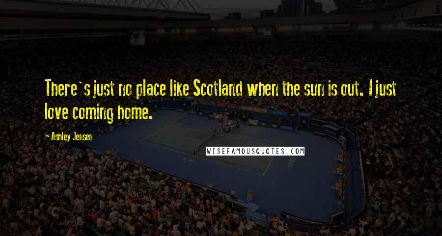 Ashley Jensen Quotes: There's just no place like Scotland when the sun is out. I just love coming home.