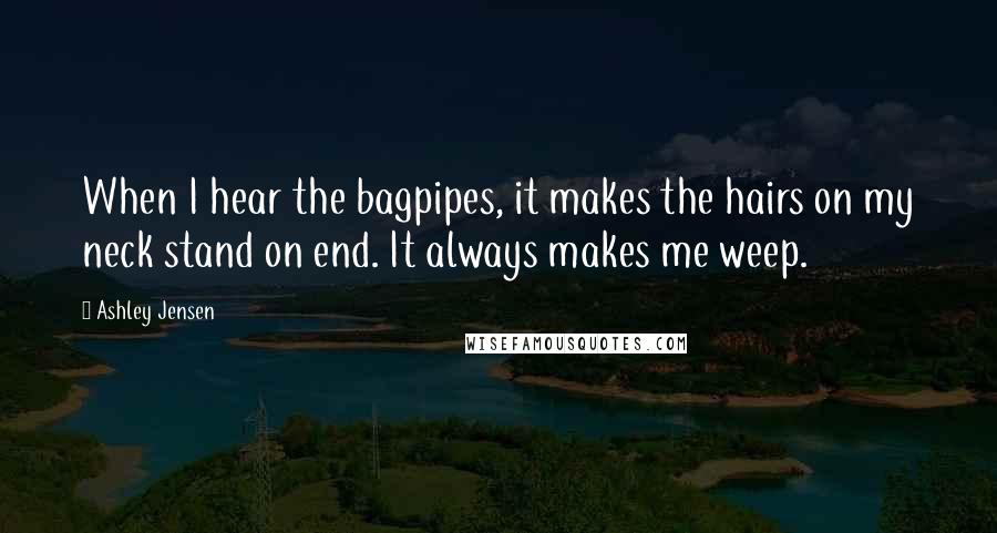 Ashley Jensen Quotes: When I hear the bagpipes, it makes the hairs on my neck stand on end. It always makes me weep.