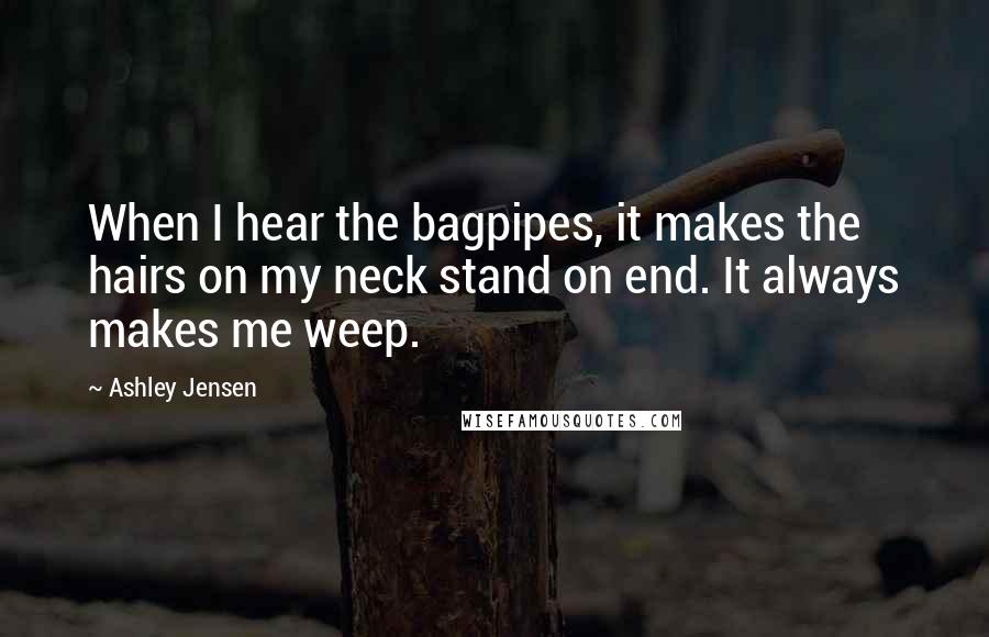 Ashley Jensen Quotes: When I hear the bagpipes, it makes the hairs on my neck stand on end. It always makes me weep.