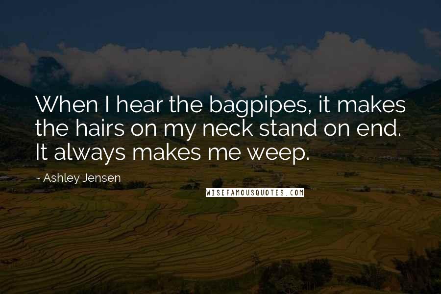 Ashley Jensen Quotes: When I hear the bagpipes, it makes the hairs on my neck stand on end. It always makes me weep.