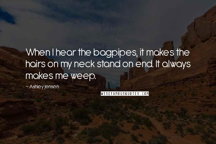 Ashley Jensen Quotes: When I hear the bagpipes, it makes the hairs on my neck stand on end. It always makes me weep.