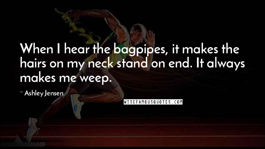 Ashley Jensen Quotes: When I hear the bagpipes, it makes the hairs on my neck stand on end. It always makes me weep.