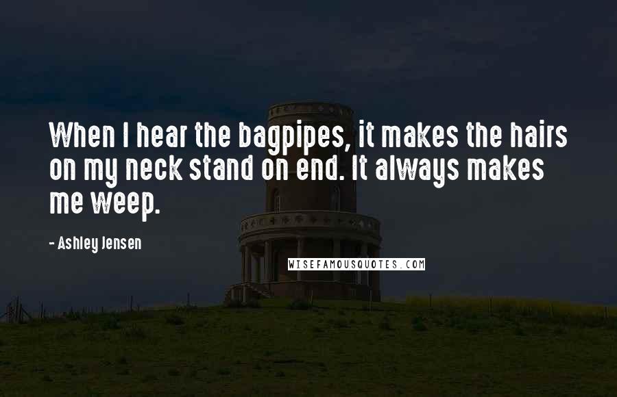 Ashley Jensen Quotes: When I hear the bagpipes, it makes the hairs on my neck stand on end. It always makes me weep.