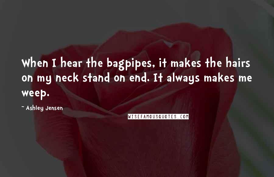 Ashley Jensen Quotes: When I hear the bagpipes, it makes the hairs on my neck stand on end. It always makes me weep.