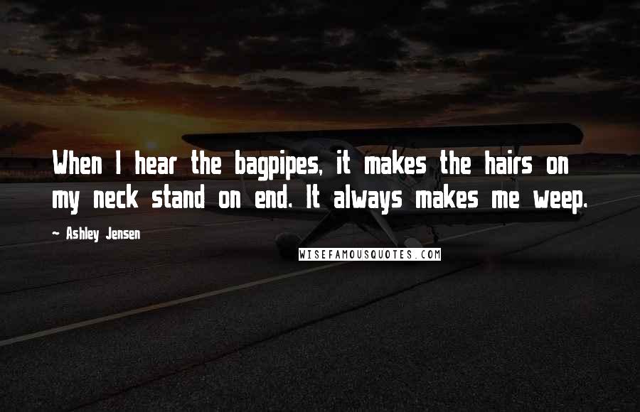 Ashley Jensen Quotes: When I hear the bagpipes, it makes the hairs on my neck stand on end. It always makes me weep.