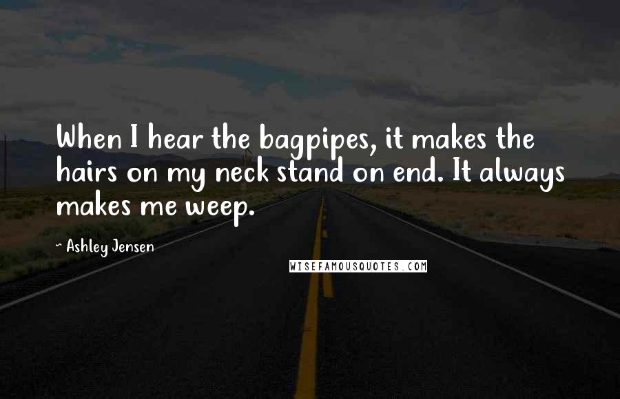 Ashley Jensen Quotes: When I hear the bagpipes, it makes the hairs on my neck stand on end. It always makes me weep.