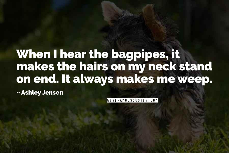 Ashley Jensen Quotes: When I hear the bagpipes, it makes the hairs on my neck stand on end. It always makes me weep.