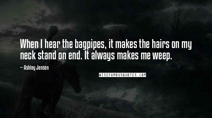 Ashley Jensen Quotes: When I hear the bagpipes, it makes the hairs on my neck stand on end. It always makes me weep.