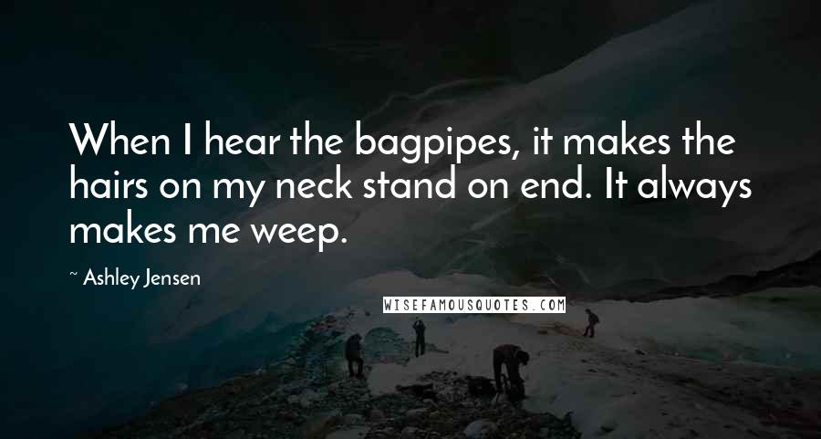 Ashley Jensen Quotes: When I hear the bagpipes, it makes the hairs on my neck stand on end. It always makes me weep.
