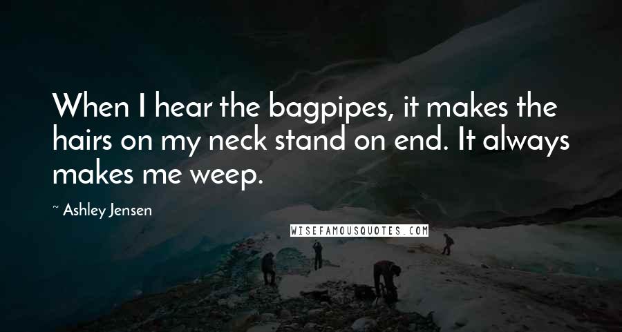 Ashley Jensen Quotes: When I hear the bagpipes, it makes the hairs on my neck stand on end. It always makes me weep.