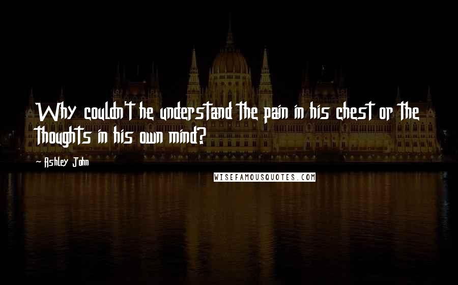 Ashley John Quotes: Why couldn't he understand the pain in his chest or the thoughts in his own mind?