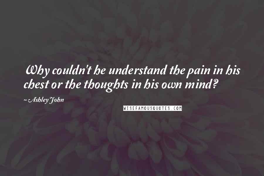 Ashley John Quotes: Why couldn't he understand the pain in his chest or the thoughts in his own mind?