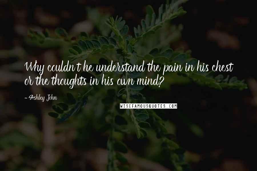 Ashley John Quotes: Why couldn't he understand the pain in his chest or the thoughts in his own mind?