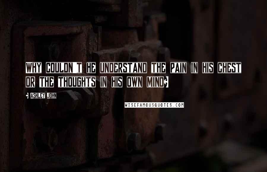 Ashley John Quotes: Why couldn't he understand the pain in his chest or the thoughts in his own mind?