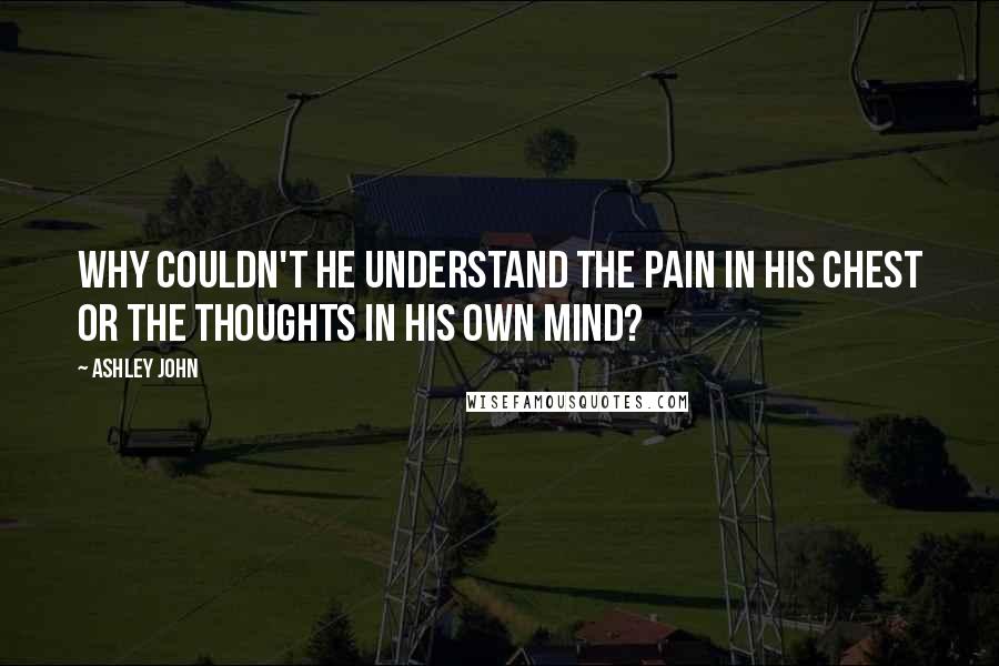 Ashley John Quotes: Why couldn't he understand the pain in his chest or the thoughts in his own mind?