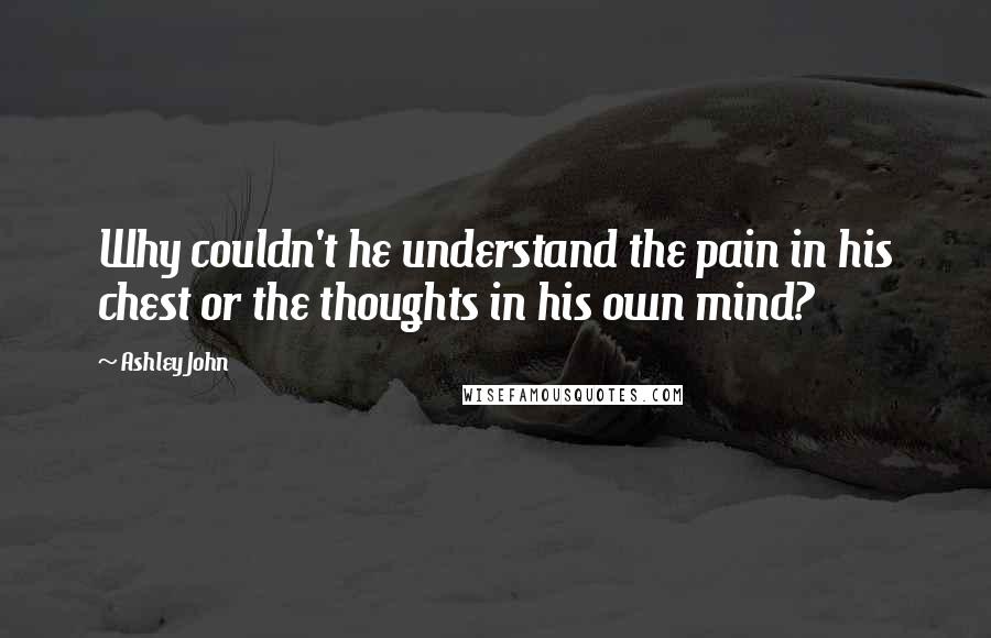 Ashley John Quotes: Why couldn't he understand the pain in his chest or the thoughts in his own mind?