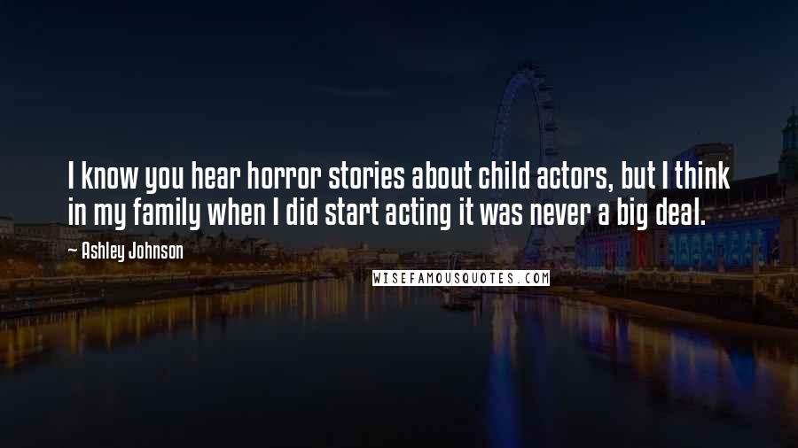 Ashley Johnson Quotes: I know you hear horror stories about child actors, but I think in my family when I did start acting it was never a big deal.