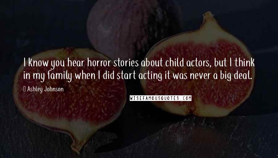 Ashley Johnson Quotes: I know you hear horror stories about child actors, but I think in my family when I did start acting it was never a big deal.