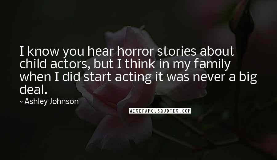 Ashley Johnson Quotes: I know you hear horror stories about child actors, but I think in my family when I did start acting it was never a big deal.