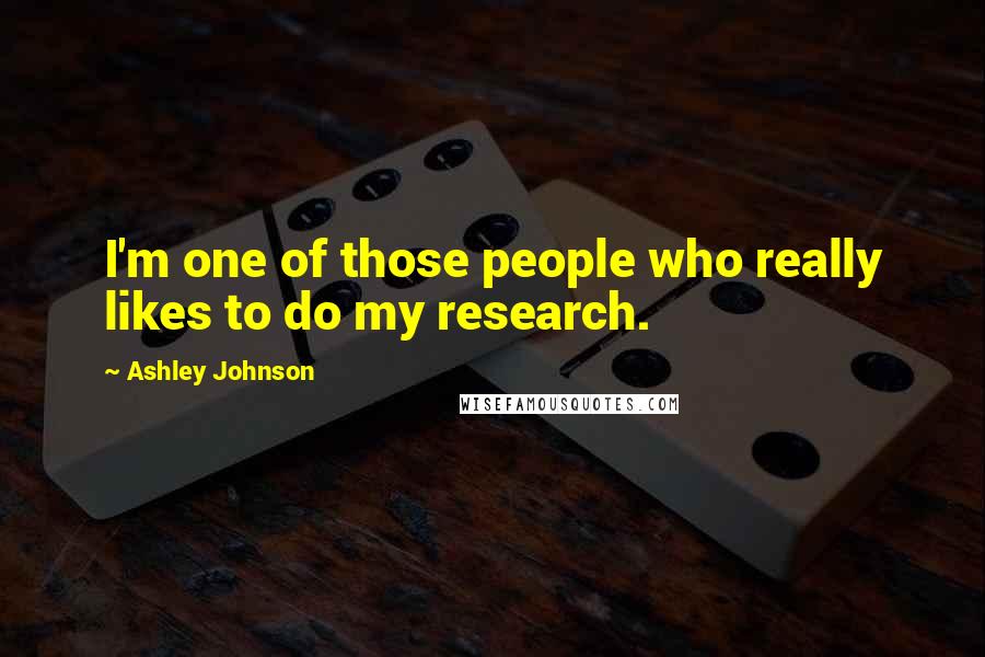 Ashley Johnson Quotes: I'm one of those people who really likes to do my research.