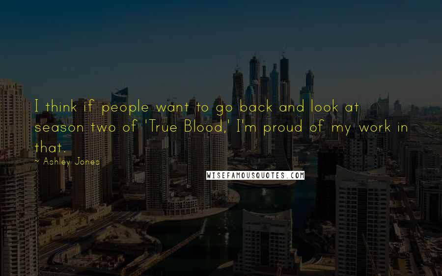 Ashley Jones Quotes: I think if people want to go back and look at season two of 'True Blood,' I'm proud of my work in that.