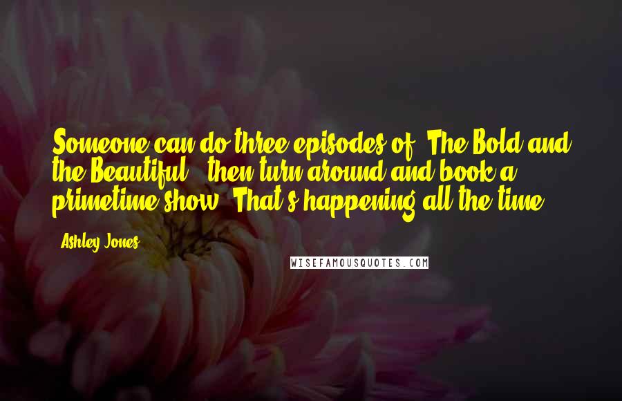 Ashley Jones Quotes: Someone can do three episodes of 'The Bold and the Beautiful,' then turn around and book a primetime show. That's happening all the time.