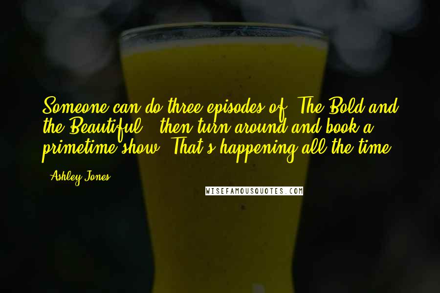 Ashley Jones Quotes: Someone can do three episodes of 'The Bold and the Beautiful,' then turn around and book a primetime show. That's happening all the time.