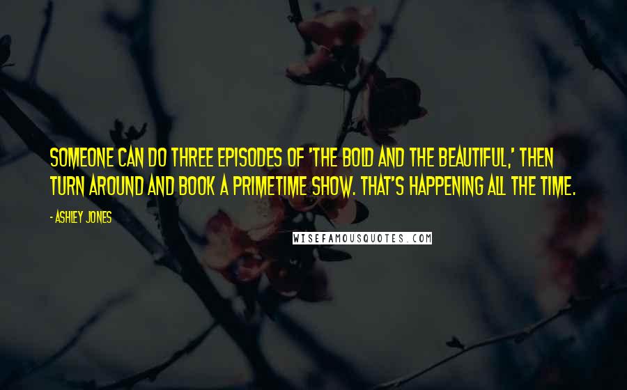 Ashley Jones Quotes: Someone can do three episodes of 'The Bold and the Beautiful,' then turn around and book a primetime show. That's happening all the time.