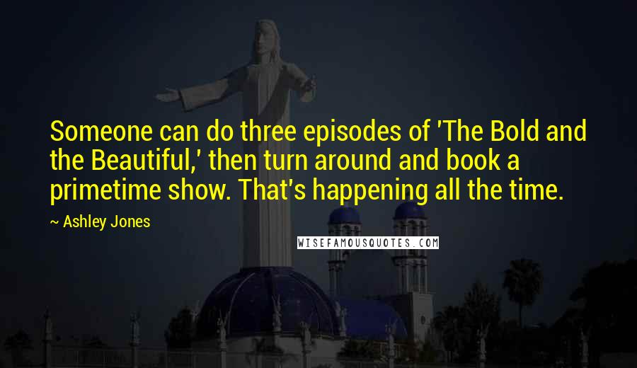 Ashley Jones Quotes: Someone can do three episodes of 'The Bold and the Beautiful,' then turn around and book a primetime show. That's happening all the time.