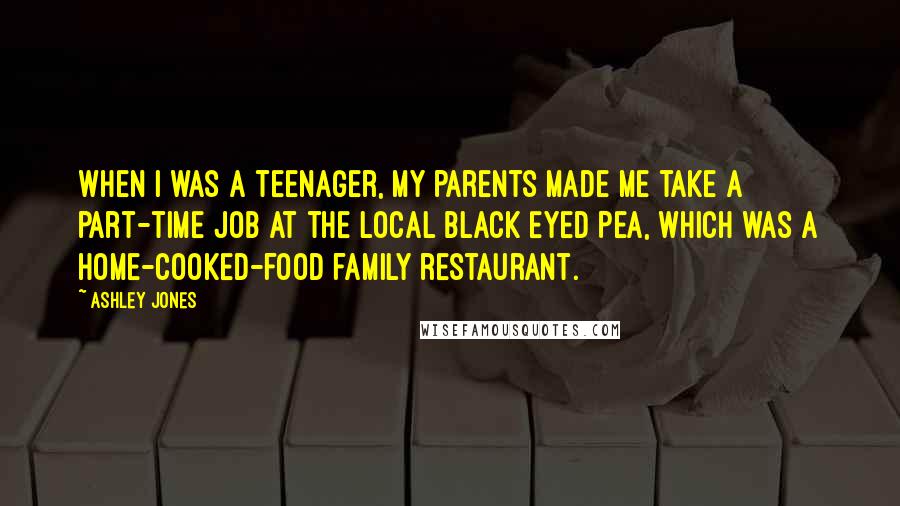 Ashley Jones Quotes: When I was a teenager, my parents made me take a part-time job at the local Black Eyed Pea, which was a home-cooked-food family restaurant.