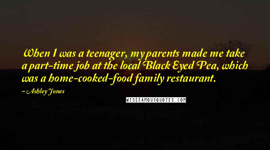 Ashley Jones Quotes: When I was a teenager, my parents made me take a part-time job at the local Black Eyed Pea, which was a home-cooked-food family restaurant.
